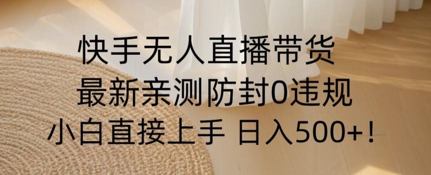 快手无人直播带货从0-1落地教学，最新防封0粉开播，小白可上手日入500+【揭秘】-博库