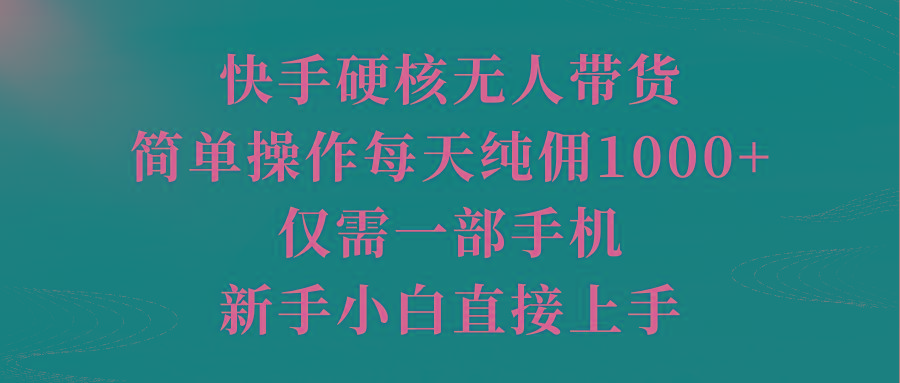 (9861期)快手硬核无人带货，简单操作每天纯佣1000+,仅需一部手机，新手小白直接上手-博库