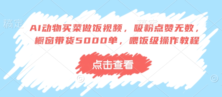 AI动物买菜做饭视频，吸粉点赞无数，橱窗带货5000单，喂饭级操作教程-博库