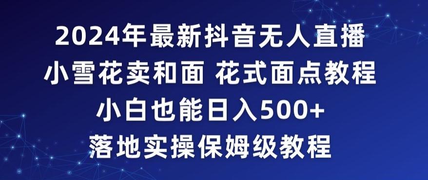 2024年抖音最新无人直播小雪花卖和面、花式面点教程小白也能日入500+落地实操保姆级教程【揭秘】-博库