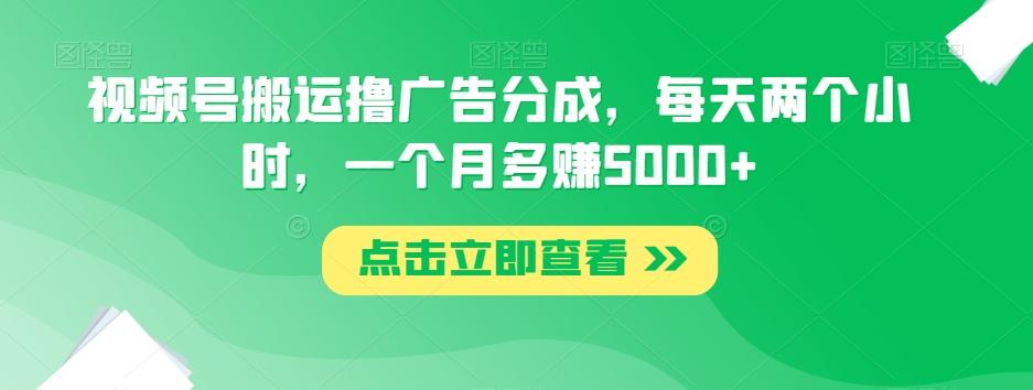 视频号搬运撸广告分成，每天两个小时，一个月多赚5000+-博库