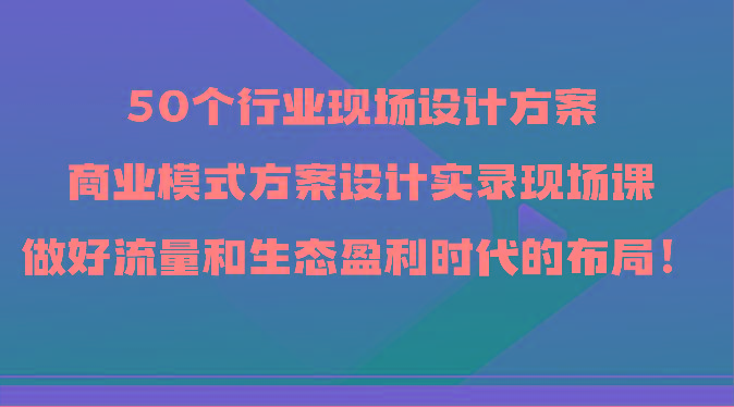 50个行业现场设计方案，商业模式方案设计实录现场课，做好流量和生态盈利时代的布局！-博库