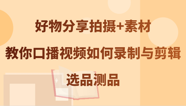 好物分享拍摄+素材，教你口播视频如何录制与剪辑，选品测品-博库