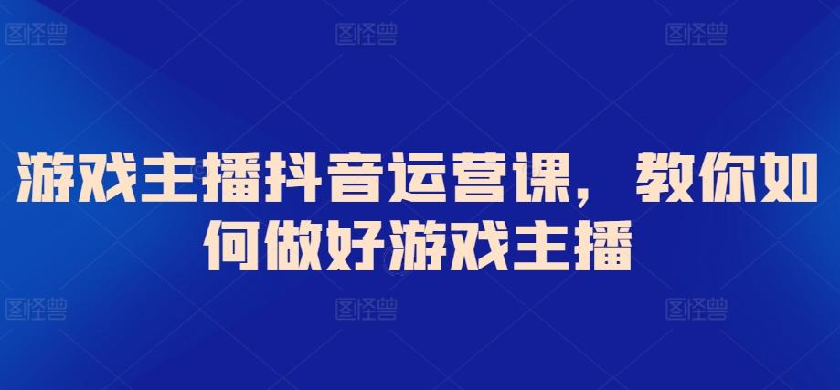 游戏主播抖音运营课，教你如何做好游戏主播-博库