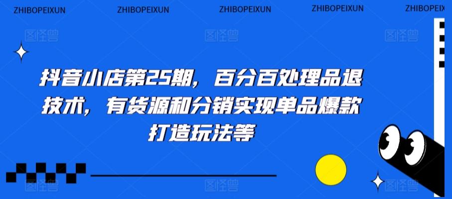 抖音小店第25期，百分百处理品退技术，有货源和分销实现单品爆款打造玩法等-博库