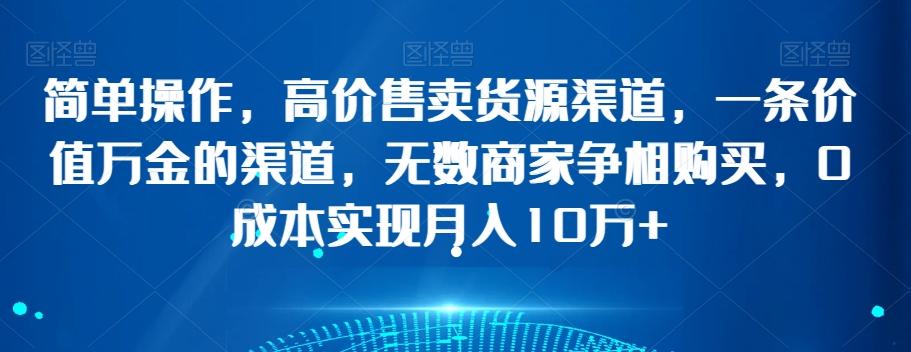 简单操作，高价售卖货源渠道，一条价值万金的渠道，无数商家争相购买，0成本实现月入10万+【揭秘】-博库