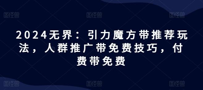 2024无界：引力魔方带推荐玩法，人群推广带免费技巧，付费带免费-博库