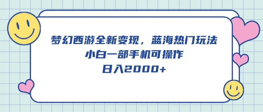 梦幻西游全新变现，蓝海热门玩法，小白一部手机可操作，日入2000+-博库