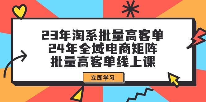 (9636期)23年淘系批量高客单+24年全域电商矩阵，批量高客单线上课(109节课)-博库