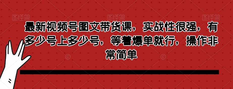 最新视频号图文带货课，实战性很强，有多少号上多少号，等着爆单就行，操作非常简单-博库