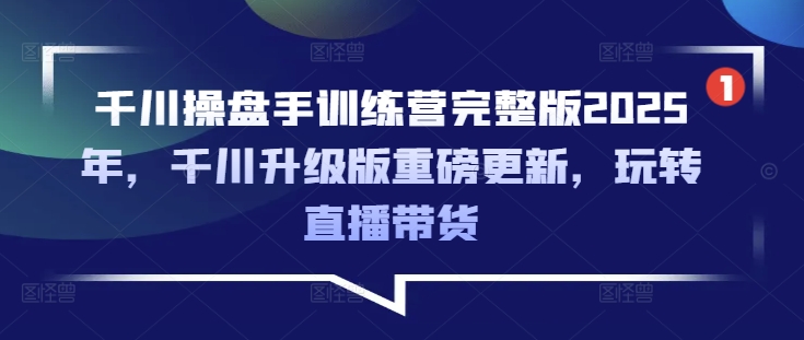 千川操盘手训练营完整版2025年，千川升级版重磅更新，玩转直播带货-博库