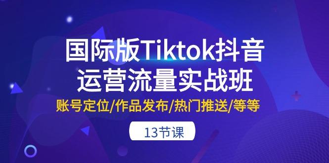 国际版Tiktok抖音运营流量实战班：账号定位/作品发布/热门推送/等等-13节-博库