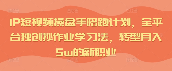 IP短视频操盘手陪跑计划，全平台独创抄作业学习法，转型月入5w的新职业-博库