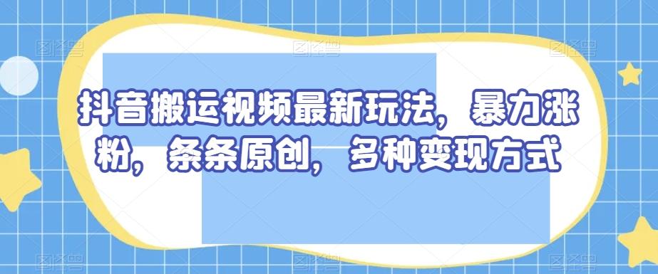 抖音搬运视频最新玩法，暴力涨粉，条条原创，多种变现方式【揭秘】-博库