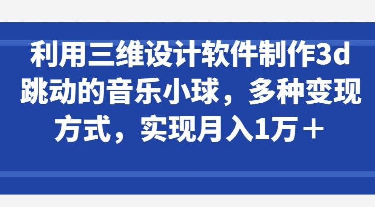 利用三维设计软件制作3d跳动的音乐小球，多种变现方式，实现月入1万+【揭秘】-博库