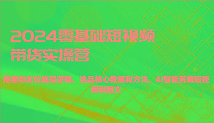 2024零基础短视频带货实操营-搭建和定位底层逻辑、选品核心数据和方法、AI智能剪辑-博库