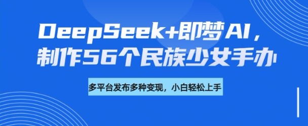 DeepSeek+即梦AI，制作56个民族少女手办，附详细教程+变现方向-博库