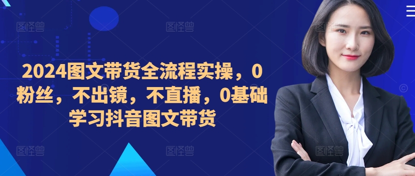 ​​​​​​2024图文带货全流程实操，0粉丝，不出镜，不直播，0基础学习抖音图文带货-博库