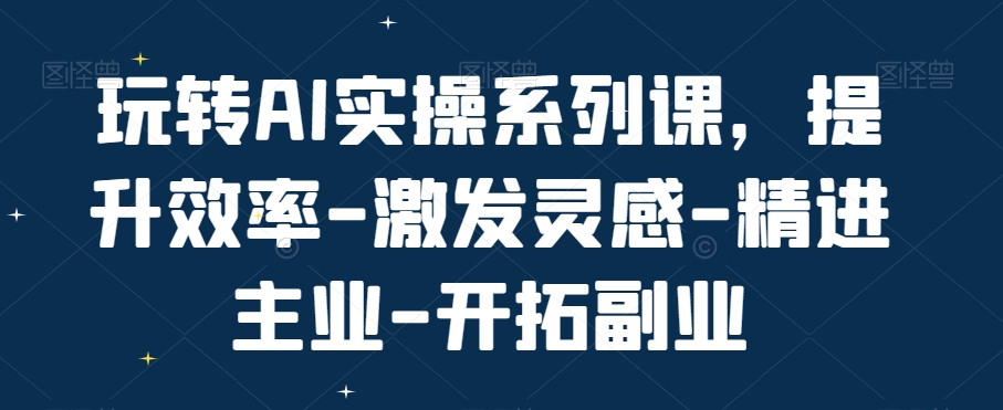 玩转AI实操系列课，提升效率-激发灵感-精进主业-开拓副业-博库