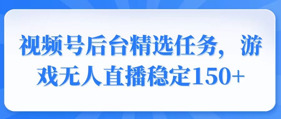 视频号精选变现任务，游戏无人直播稳定150+-博库