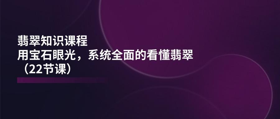 翡翠知识课程，用宝石眼光，系统全面的看懂翡翠(22节课-博库