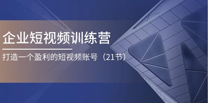 企业短视频训练营：打造一个盈利的短视频账号(21节-博库