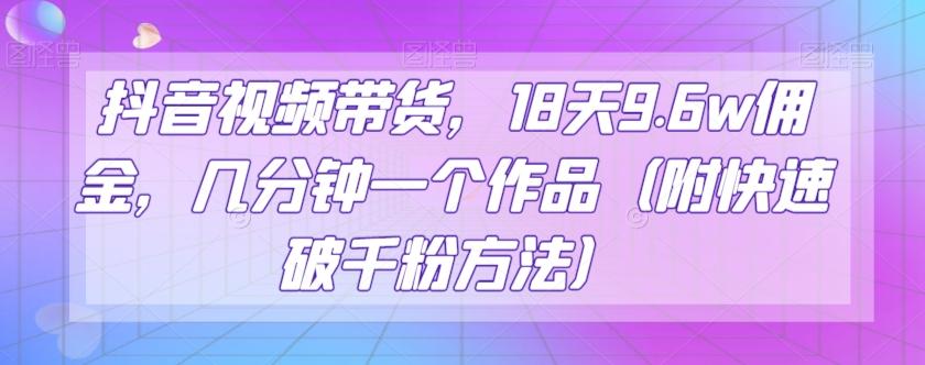 抖音视频带货，18天9.6w佣金，几分钟一个作品（附快速破千粉方法）【揭秘】-博库