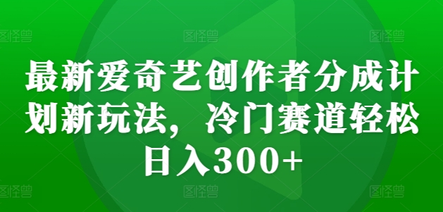 最新爱奇艺创作者分成计划新玩法，冷门赛道轻松日入300+【揭秘】-博库