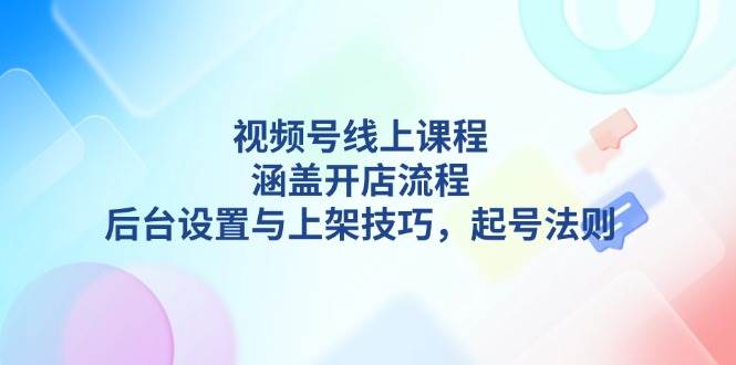 视频号线上课程详解，涵盖开店流程，后台设置与上架技巧，起号法则-博库