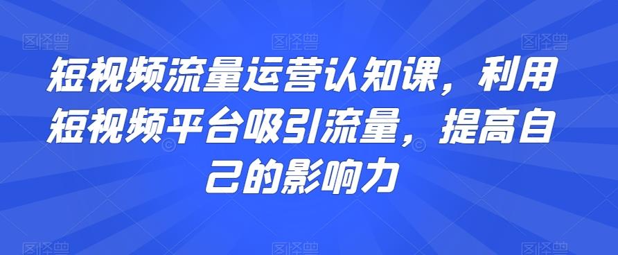 短视频流量运营认知课，利用短视频平台吸引流量，提高自己的影响力-博库