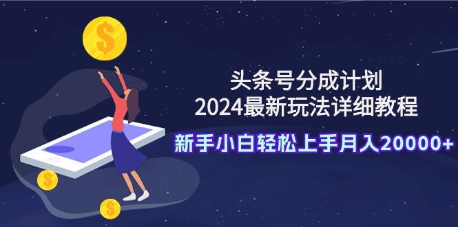 (9530期)头条号分成计划：2024最新玩法详细教程，新手小白轻松上手月入20000+-博库