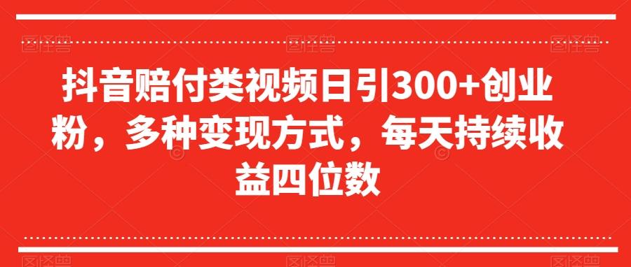 抖音赔付类视频日引300+创业粉，多种变现方式，每天持续收益四位数【揭秘】-博库