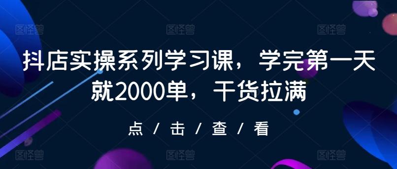 抖店实操系列学习课，学完第一天就2000单，干货拉满-博库