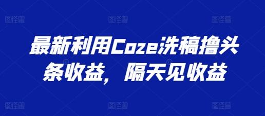 最新利用Coze洗稿撸头条收益，隔天见收益【揭秘】-博库