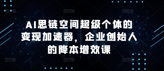 AI思链空间超级个体的变现加速器，企业创始人的降本增效课-博库