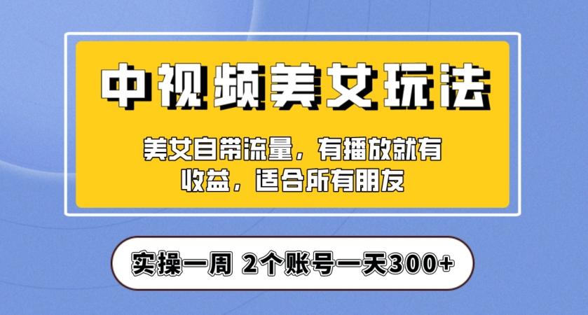 实操一天300+，中视频美女号项目拆解，保姆级教程助力你快速成单！【揭秘】-博库