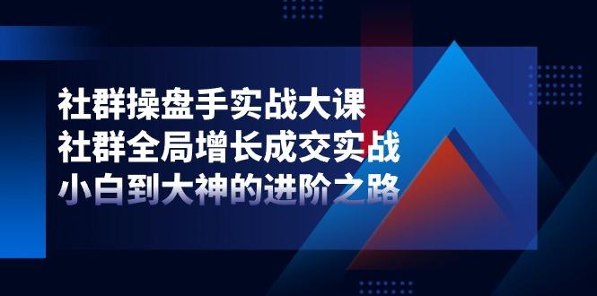 社群-操盘手实战大课：社群 全局增长成交实战，小白到大神的进阶之路-博库