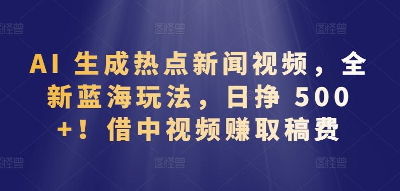 AI 生成热点新闻视频，全新蓝海玩法，日挣 500+!借中视频赚取稿费【揭秘】-博库