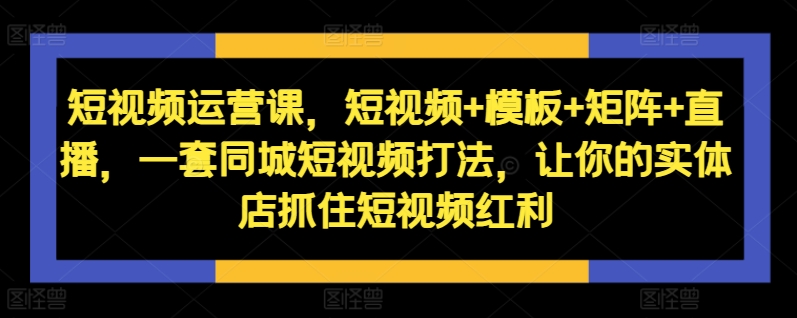 短视频运营课，短视频+模板+矩阵+直播，一套同城短视频打法，让你的实体店抓住短视频红利-博库