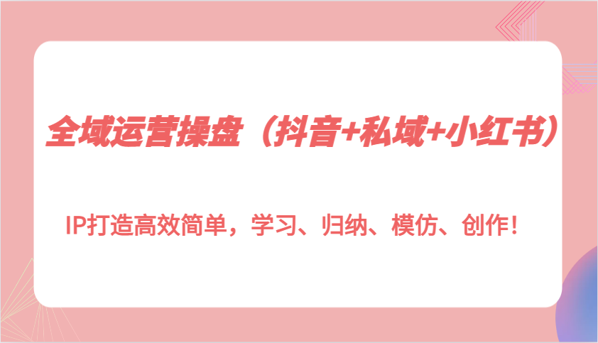 全域运营操盘(抖音+私域+小红书)IP打造高效简单，学习、归纳、模仿、创作！-博库