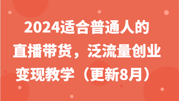 2024适合普通人的直播带货，泛流量创业变现教学(更新8月)-博库