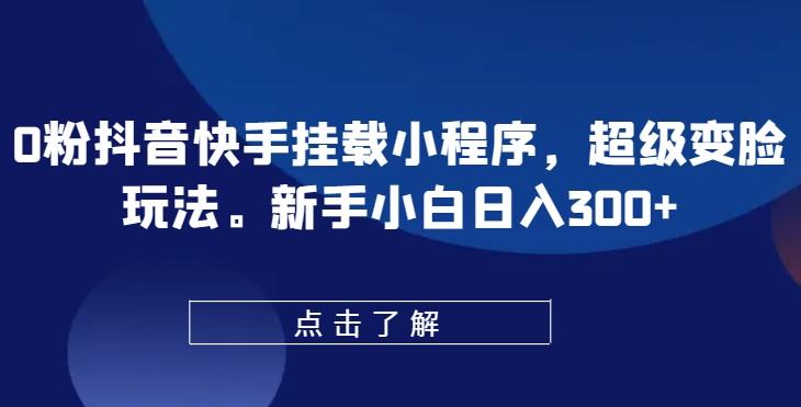 0粉抖音快手挂载小程序，超级变脸玩法，新手小白日入300+【揭秘】-博库