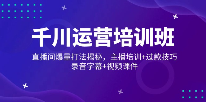 千川运营培训班，直播间爆量打法揭秘，主播培训+过款技巧，录音字幕+视频-博库