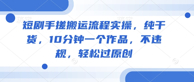 短剧手搓搬运流程实操，纯干货，10分钟一个作品，不违规，轻松过原创-博库