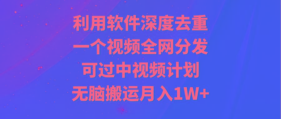 利用软件深度去重，一个视频全网分发，可过中视频计划，无脑搬运月入1W+-博库