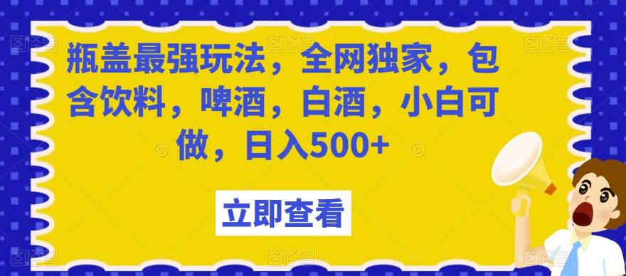 瓶盖最强玩法，全网独家，包含饮料，啤酒，白酒，小白可做，日入500+【揭秘】-博库