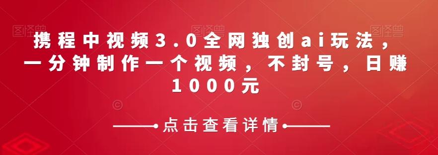 携程中视频3.0全网独创ai玩法，一分钟制作一个视频，不封号，日赚1000元【揭秘】-博库