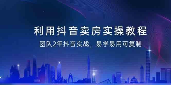 利用抖音卖房实操教程，团队2年抖音实战，易学易用可复制(无水印课程)-博库