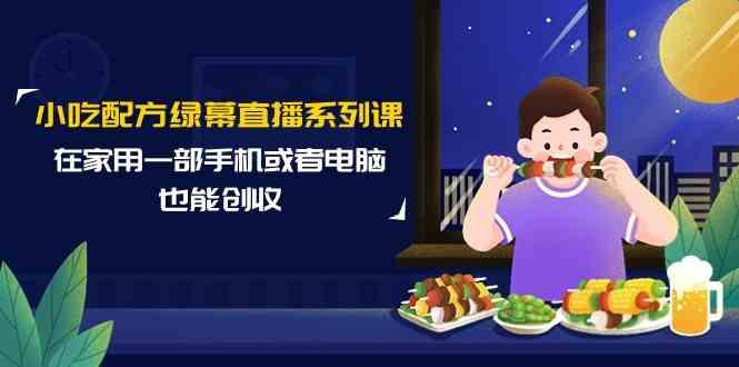 小吃配方绿幕直播系列课，在家用一部手机或者电脑也能创收(14节课)-博库