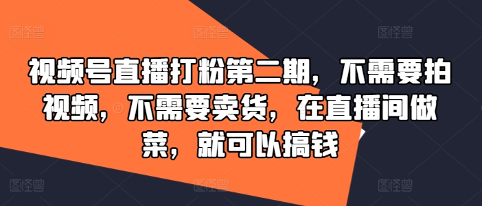 视频号直播打粉第二期，不需要拍视频，不需要卖货，在直播间做菜，就可以搞钱-博库